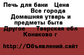 Печь для бани › Цена ­ 15 000 - Все города Домашняя утварь и предметы быта » Другое   . Тверская обл.,Конаково г.